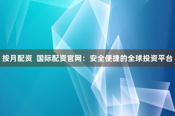 按月配资  国际配资官网：安全便捷的全球投资平台
