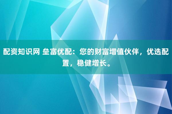 配资知识网 垒富优配:您的财富增值伙伴,优选配置,稳健增长。