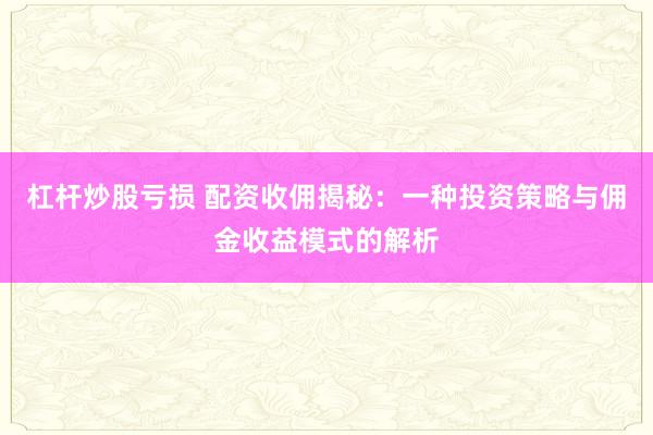 杠杆炒股亏损 配资收佣揭秘:一种投资策略与佣金收益模式的解析
