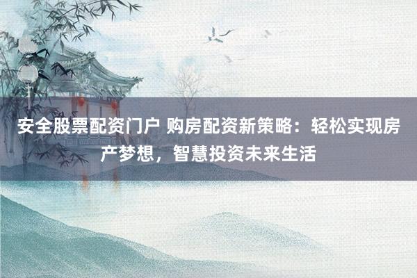 安全股票配资门户 购房配资新策略：轻松实现房产梦想，智慧投资未来生活