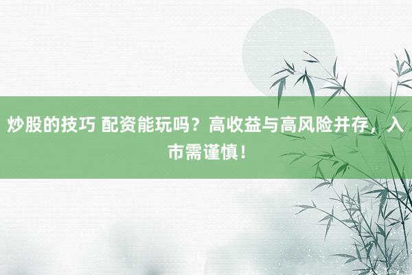 炒股的技巧 配资能玩吗？高收益与高风险并存，入市需谨慎！