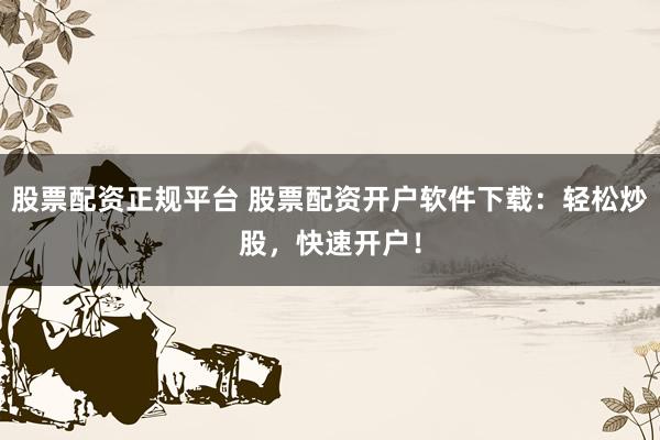 股票配资正规平台 股票配资开户软件下载：轻松炒股，快速开户！