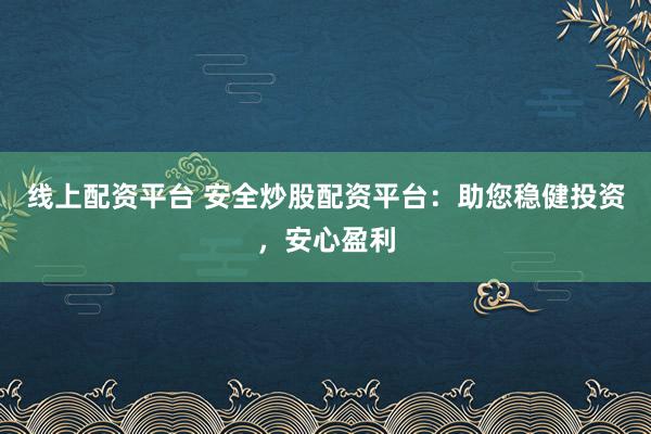 线上配资平台 安全炒股配资平台：助您稳健投资，安心盈利