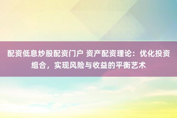 配资低息炒股配资门户 资产配资理论：优化投资组合，实现风险与收益的平衡艺术