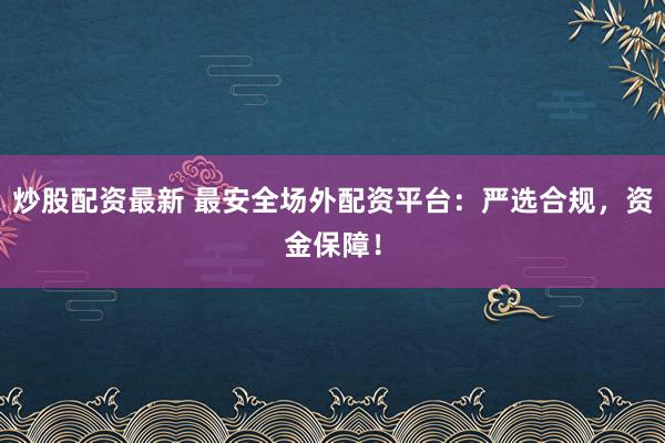 炒股配资最新 最安全场外配资平台：严选合规，资金保障！