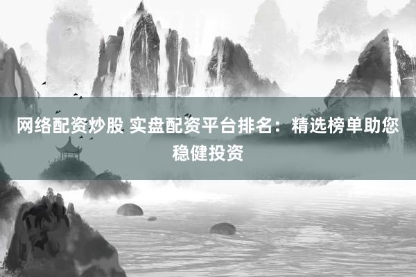 网络配资炒股 实盘配资平台排名：精选榜单助您稳健投资