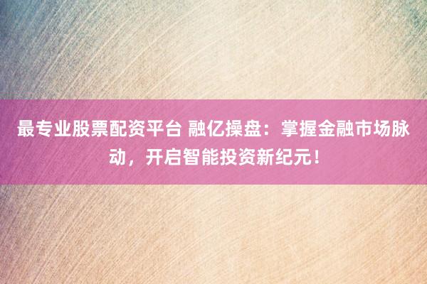 最专业股票配资平台 融亿操盘：掌握金融市场脉动，开启智能投资新纪元！