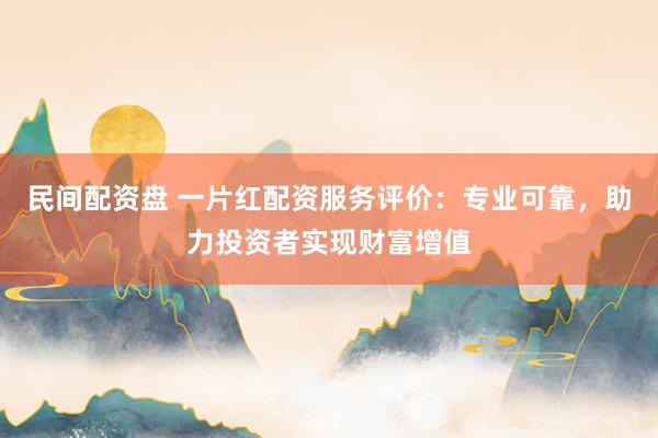 民间配资盘 一片红配资服务评价：专业可靠，助力投资者实现财富增值