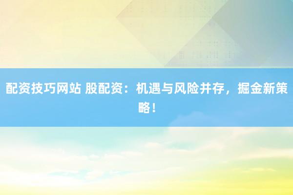 配资技巧网站 股配资：机遇与风险并存，掘金新策略！