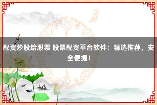 配资炒股给股票 股票配资平台软件：精选推荐，安全便捷！