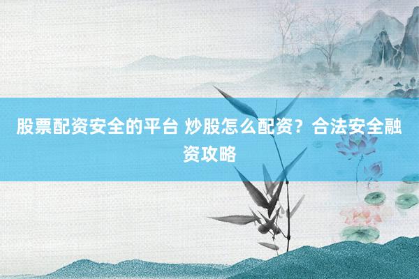股票配资安全的平台 炒股怎么配资？合法安全融资攻略