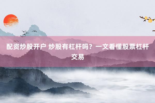 配资炒股开户 炒股有杠杆吗？一文看懂股票杠杆交易