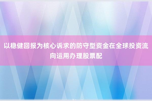 以稳健回报为核心诉求的防守型资金在全球投资流向运用办理股票配