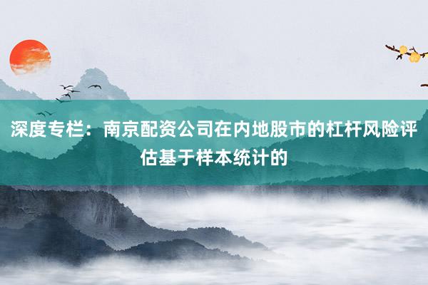 深度专栏：南京配资公司在内地股市的杠杆风险评估基于样本统计的