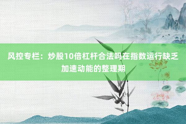 风控专栏：炒股10倍杠杆合法吗在指数运行缺乏加速动能的整理期