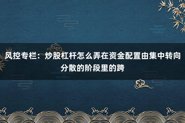 风控专栏:炒股杠杆怎么弄在资金配置由集中转向分散的阶段里的跨
