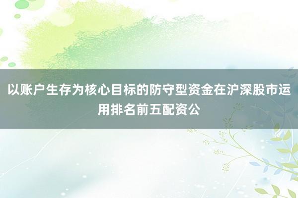 以账户生存为核心目标的防守型资金在沪深股市运用排名前五配资公