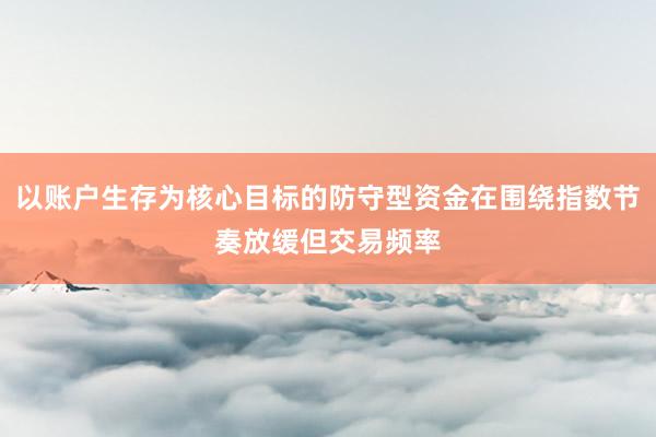 以账户生存为核心目标的防守型资金在围绕指数节奏放缓但交易频率
