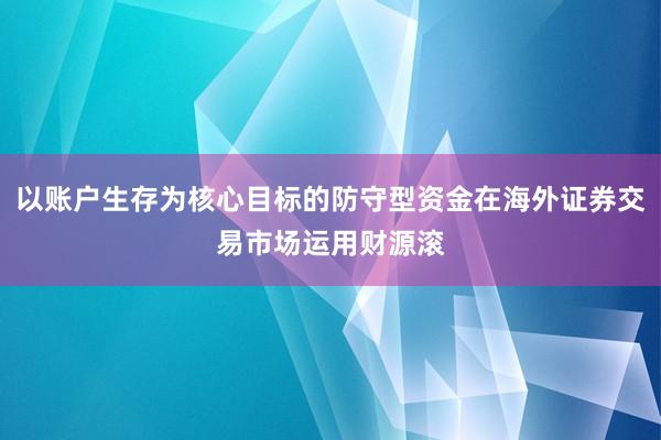 以账户生存为核心目标的防守型资金在海外证券交易市场运用财源滚