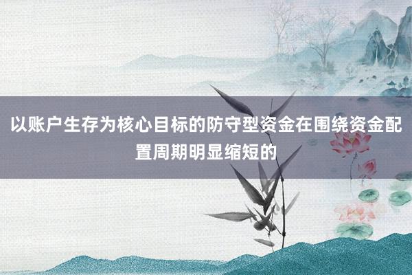 以账户生存为核心目标的防守型资金在围绕资金配置周期明显缩短的
