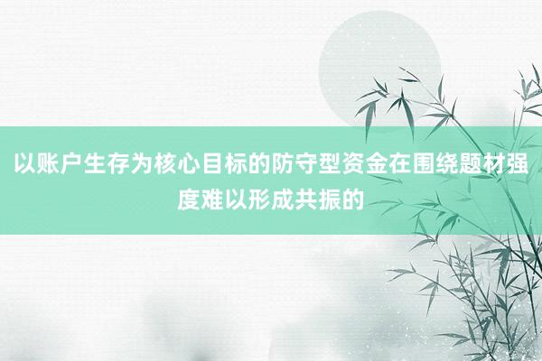 以账户生存为核心目标的防守型资金在围绕题材强度难以形成共振的