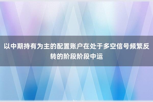 以中期持有为主的配置账户在处于多空信号频繁反转的阶段阶段中运