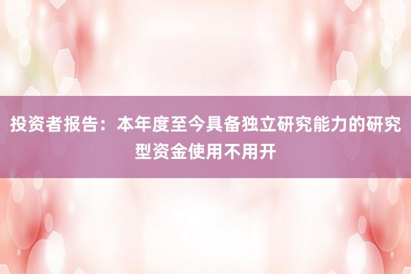 投资者报告：本年度至今具备独立研究能力的研究型资金使用不用开