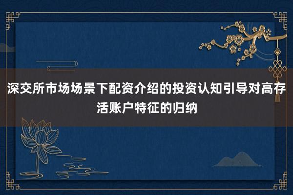 深交所市场场景下配资介绍的投资认知引导对高存活账户特征的归纳