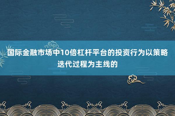 国际金融市场中10倍杠杆平台的投资行为以策略迭代过程为主线的