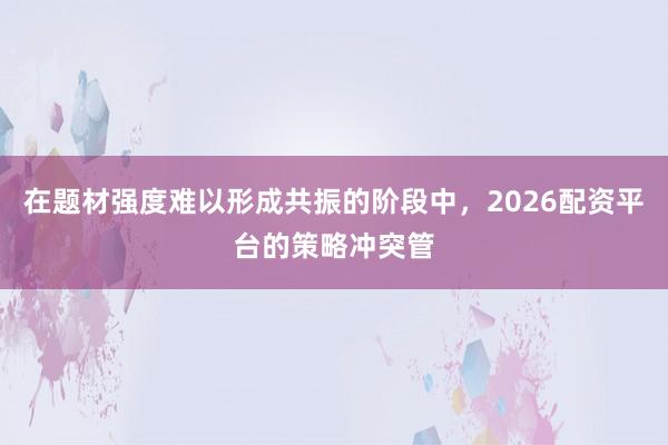 在题材强度难以形成共振的阶段中，2026配资平台的策略冲突管