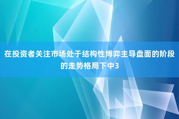 在投资者关注市场处于结构性博弈主导盘面的阶段的走势格局下中3
