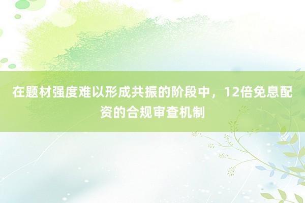 在题材强度难以形成共振的阶段中，12倍免息配资的合规审查机制