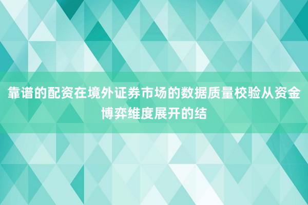 靠谱的配资在境外证券市场的数据质量校验从资金博弈维度展开的结