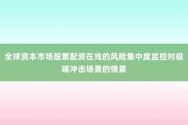 全球资本市场股票配资在线的风险集中度监控对极端冲击场景的情景