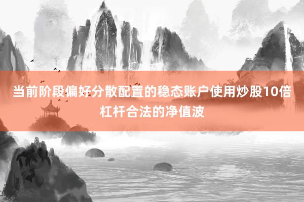 当前阶段偏好分散配置的稳态账户使用炒股10倍杠杆合法的净值波