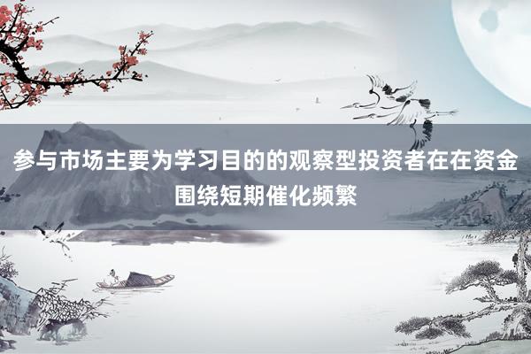 参与市场主要为学习目的的观察型投资者在在资金围绕短期催化频繁