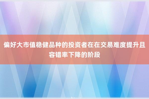 偏好大市值稳健品种的投资者在在交易难度提升且容错率下降的阶段