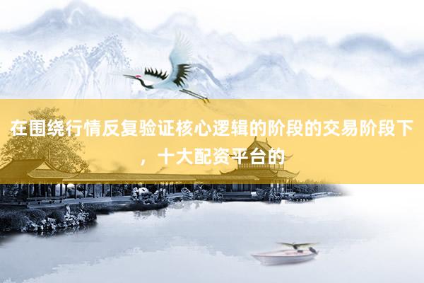 在围绕行情反复验证核心逻辑的阶段的交易阶段下，十大配资平台的