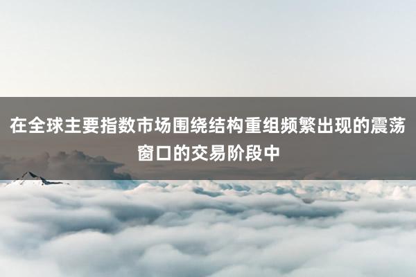 在全球主要指数市场围绕结构重组频繁出现的震荡窗口的交易阶段中