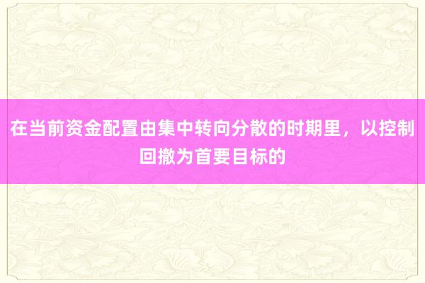 在当前资金配置由集中转向分散的时期里，以控制回撤为首要目标的
