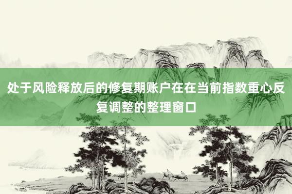 处于风险释放后的修复期账户在在当前指数重心反复调整的整理窗口