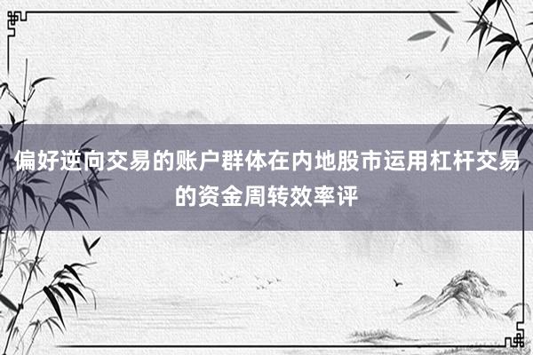 偏好逆向交易的账户群体在内地股市运用杠杆交易的资金周转效率评