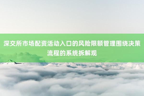 深交所市场配资活动入口的风险限额管理围绕决策流程的系统拆解观