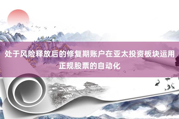 处于风险释放后的修复期账户在亚太投资板块运用正规股票的自动化