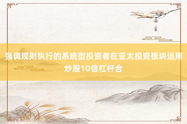 强调规则执行的系统型投资者在亚太投资板块运用炒股10倍杠杆合
