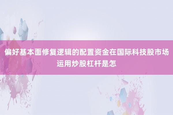 偏好基本面修复逻辑的配置资金在国际科技股市场运用炒股杠杆是怎