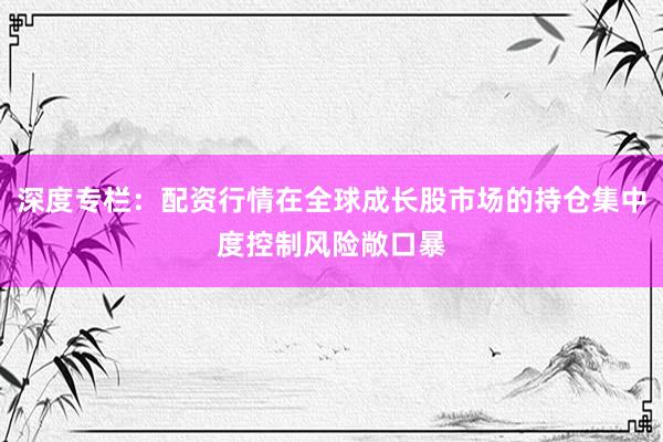 深度专栏：配资行情在全球成长股市场的持仓集中度控制风险敞口暴