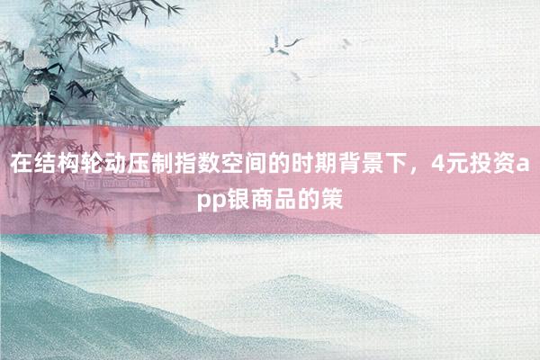 在结构轮动压制指数空间的时期背景下，4元投资app银商品的策