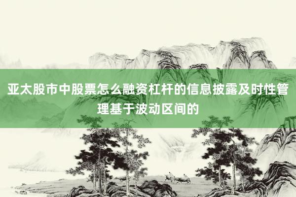 亚太股市中股票怎么融资杠杆的信息披露及时性管理基于波动区间的