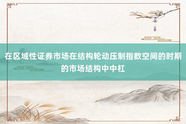 在区域性证券市场在结构轮动压制指数空间的时期的市场结构中中杠